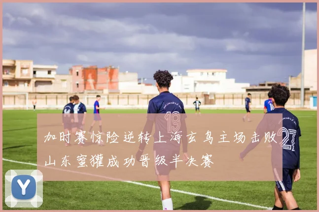 加时赛惊险逆转上海玄鸟主场击败山东蜜獾成功晋级半决赛