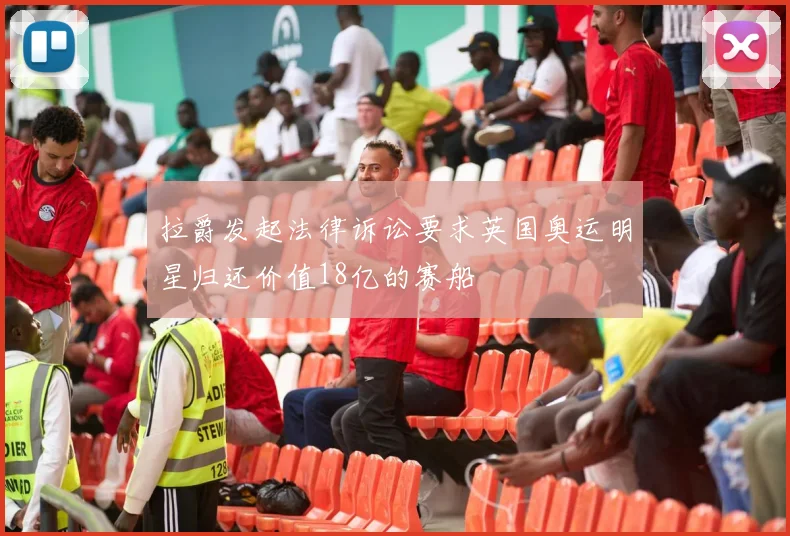 拉爵发起法律诉讼要求英国奥运明星归还价值18亿的赛船