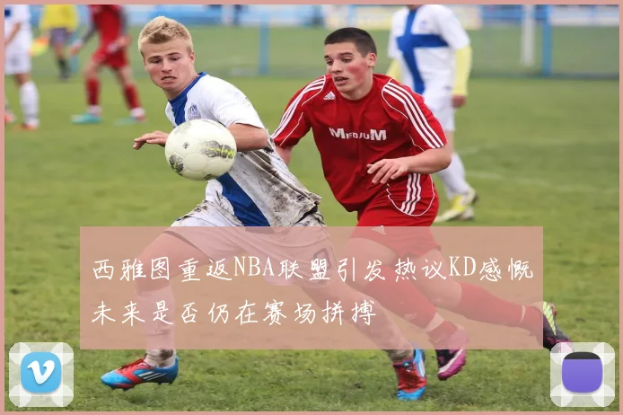 西雅图重返NBA联盟引发热议KD感慨未来是否仍在赛场拼搏