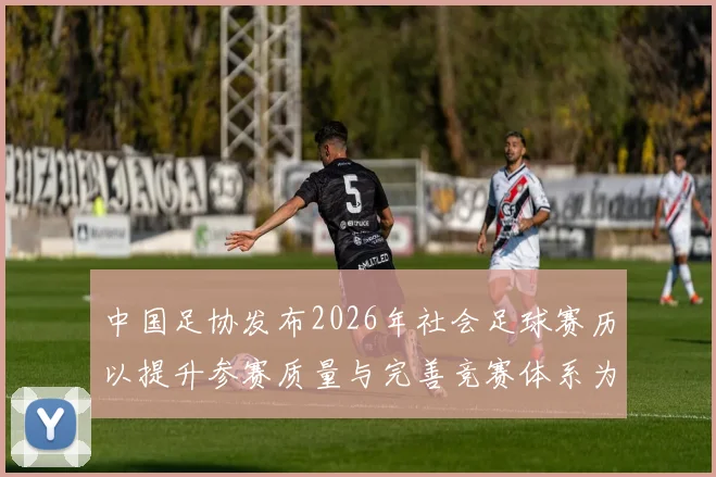 中国足协发布2026年社会足球赛历以提升参赛质量与完善竞赛体系为目标