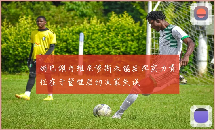 姆巴佩与维尼修斯未能发挥实力责任在于管理层的决策失误