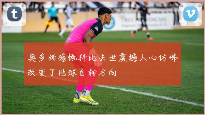 奥多姆感慨科比去世震撼人心仿佛改变了地球自转方向