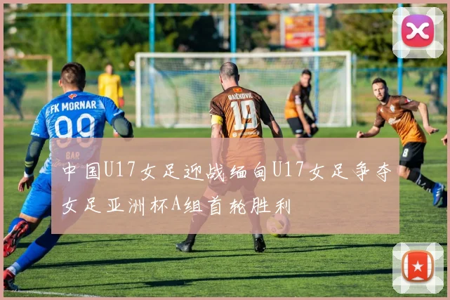 中国U17女足迎战缅甸U17女足争夺女足亚洲杯A组首轮胜利