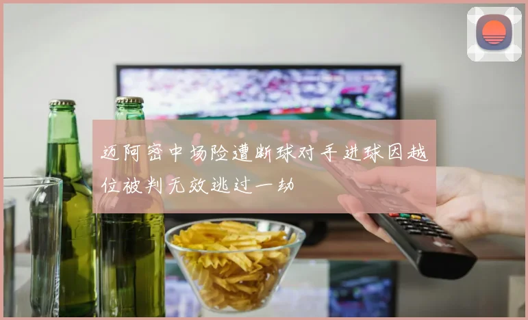 迈阿密中场险遭断球对手进球因越位被判无效逃过一劫