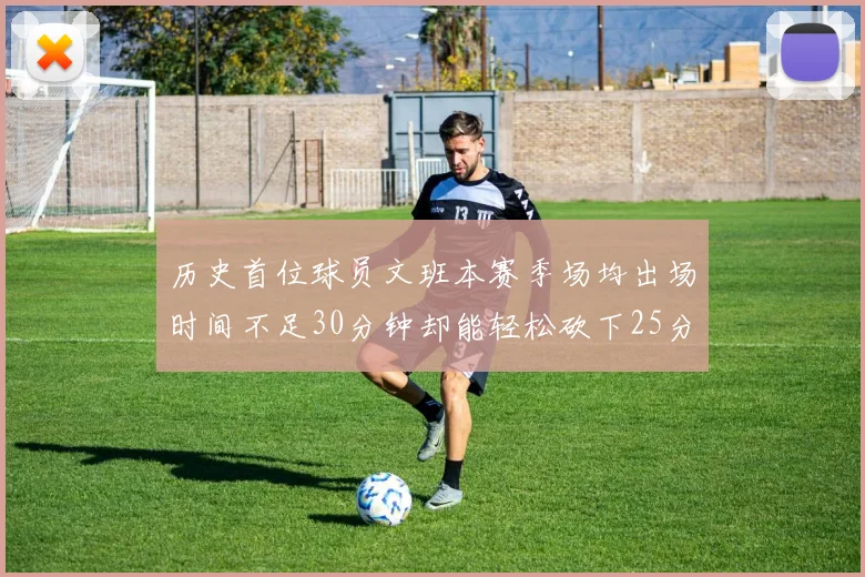历史首位球员文班本赛季场均出场时间不足30分钟却能轻松砍下25分10篮板