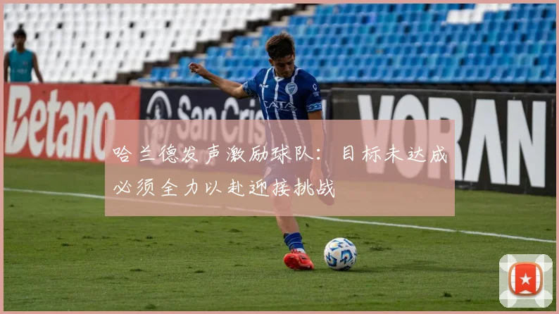 哈兰德发声激励球队：目标未达成必须全力以赴迎接挑战