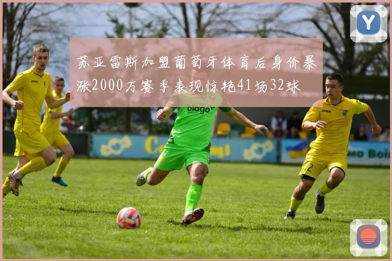 苏亚雷斯加盟葡萄牙体育后身价暴涨2000万赛季表现惊艳41场32球