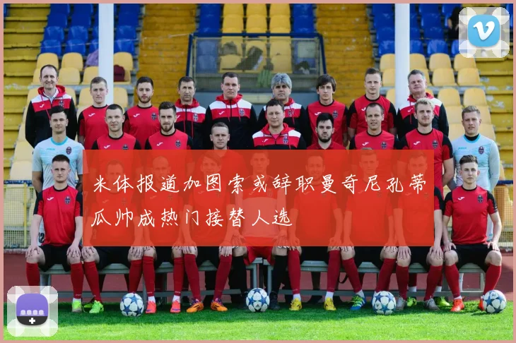 米体报道加图索或辞职曼奇尼孔蒂瓜帅成热门接替人选