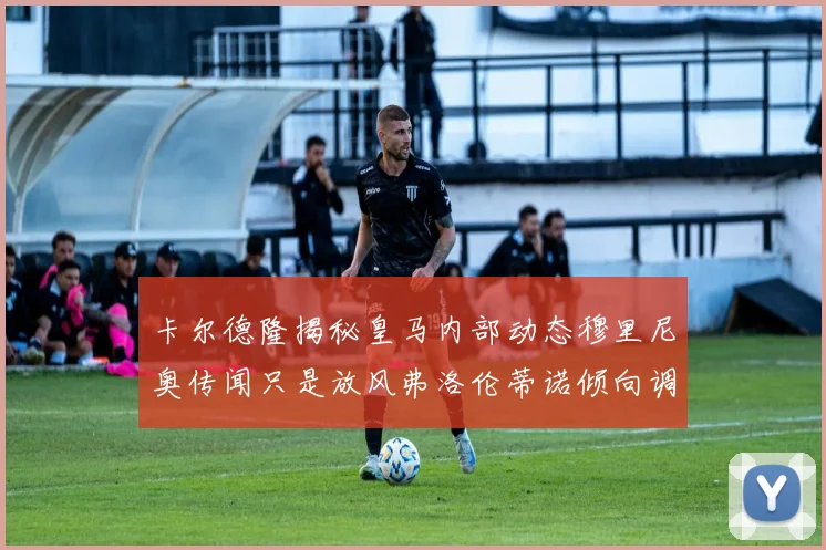 卡尔德隆揭秘皇马内部动态穆里尼奥传闻只是放风弗洛伦蒂诺倾向调查后再做决策