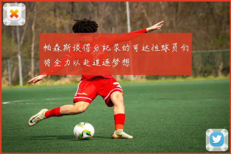 帕森斯谈得分纪录的可达性球员们将全力以赴追逐梦想