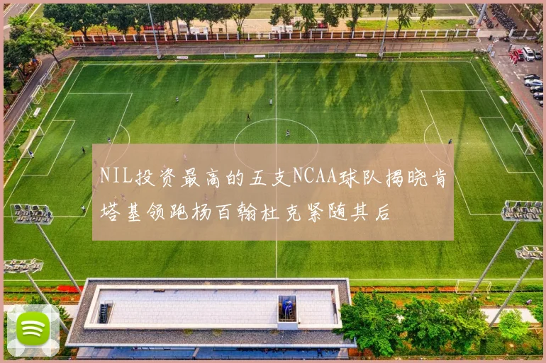 NIL投资最高的五支NCAA球队揭晓肯塔基领跑杨百翰杜克紧随其后