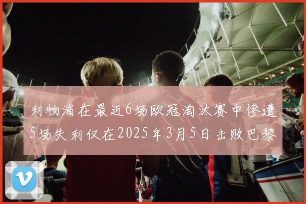 利物浦在最近6场欧冠淘汰赛中惨遭5场失利仅在2025年3月5日击败巴黎