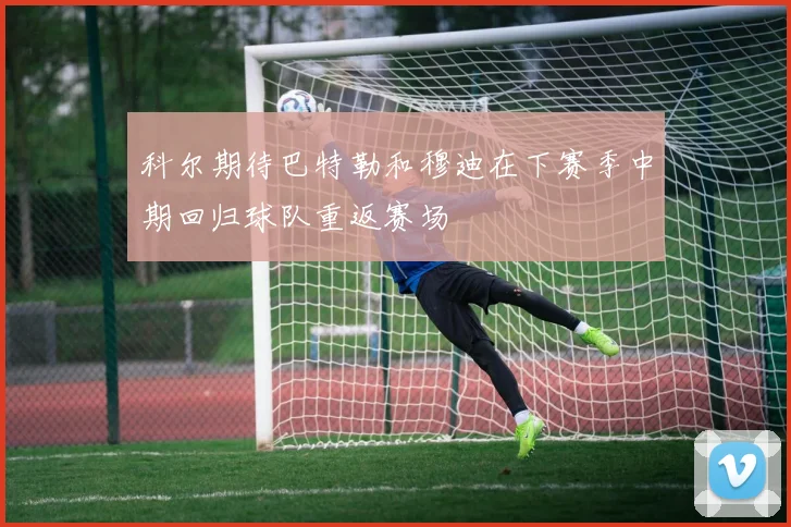 科尔期待巴特勒和穆迪在下赛季中期回归球队重返赛场