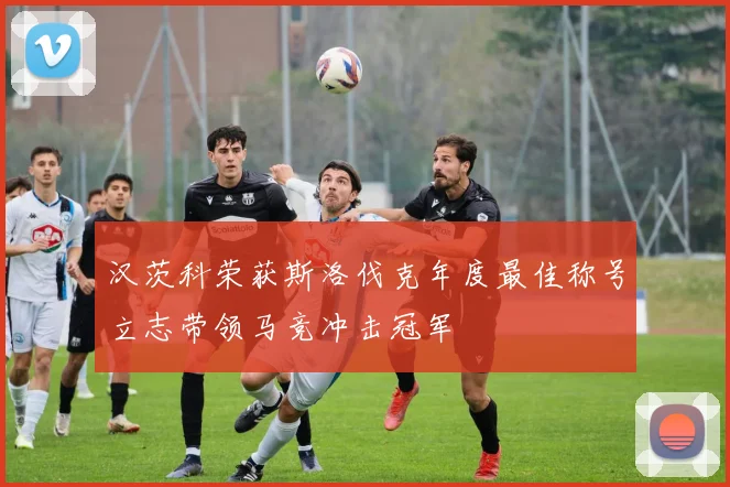 汉茨科荣获斯洛伐克年度最佳称号立志带领马竞冲击冠军