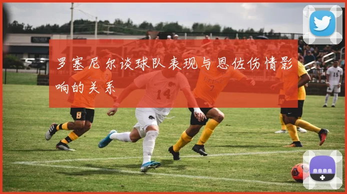 罗塞尼尔谈球队表现与恩佐伤情影响的关系