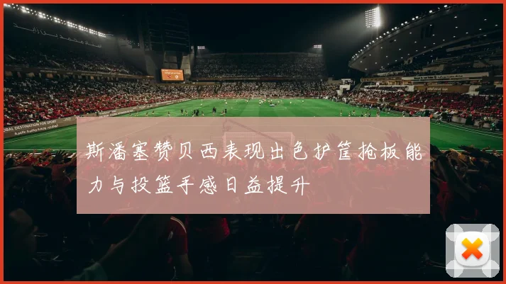 斯潘塞赞贝西表现出色护筐抢板能力与投篮手感日益提升