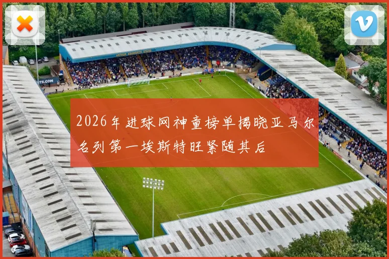 2026年进球网神童榜单揭晓亚马尔名列第一埃斯特旺紧随其后