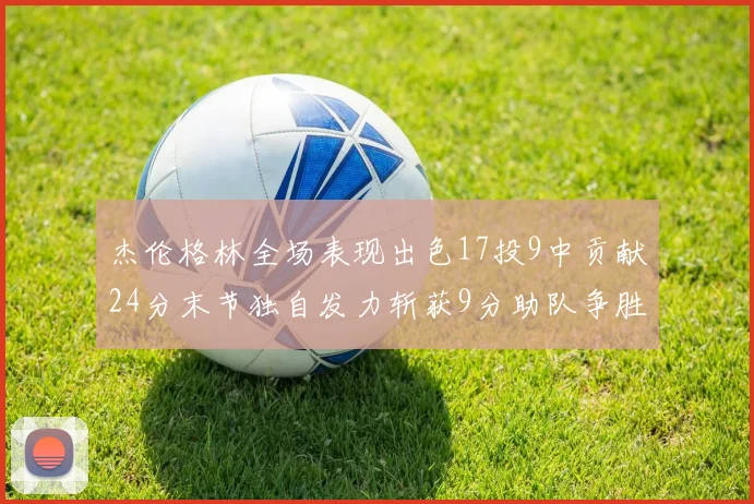 杰伦格林全场表现出色17投9中贡献24分末节独自发力斩获9分助队争胜