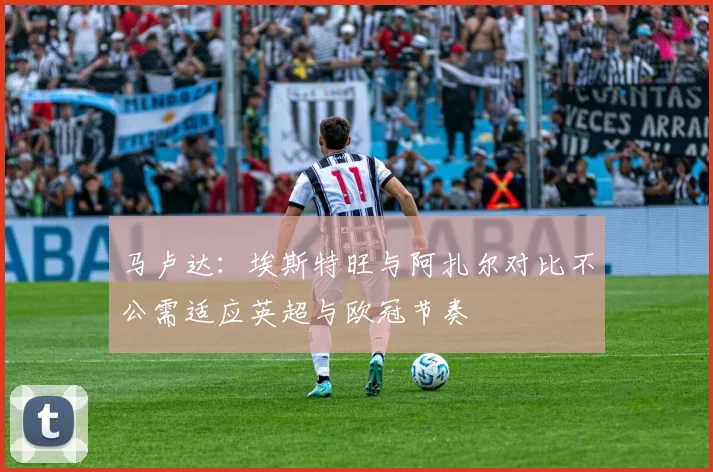 马卢达：埃斯特旺与阿扎尔对比不公需适应英超与欧冠节奏