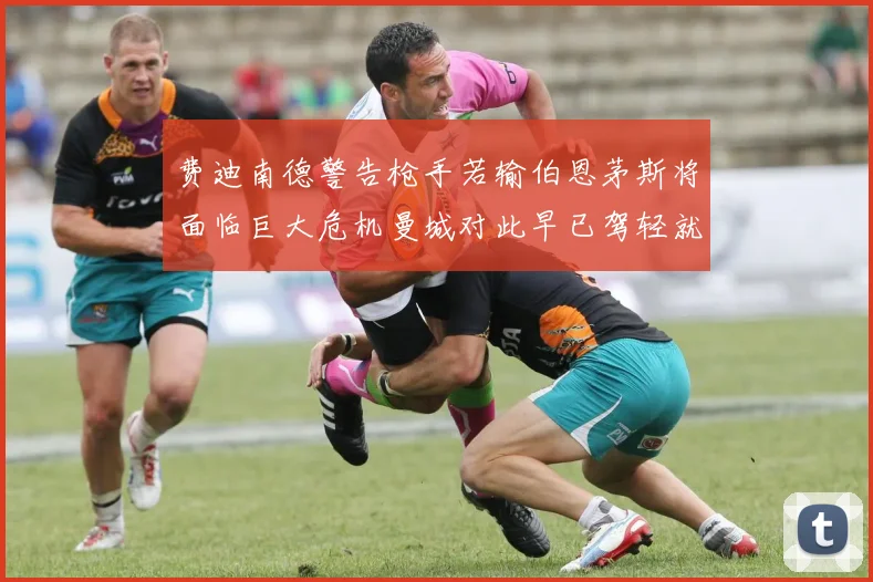 费迪南德警告枪手若输伯恩茅斯将面临巨大危机曼城对此早已驾轻就熟