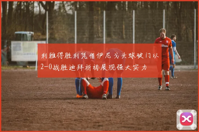 利雅得胜利凭借伊尼戈头球破门以2-0战胜迪拜祈祷展现强大实力